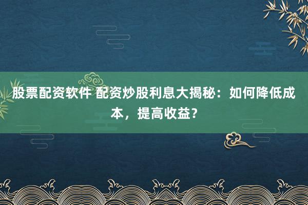 股票配资软件 配资炒股利息大揭秘:如何降低成本,提高收益?