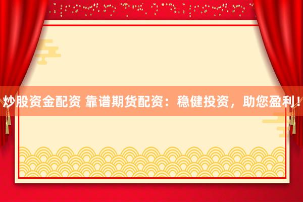 炒股资金配资 靠谱期货配资：稳健投资，助您盈利！