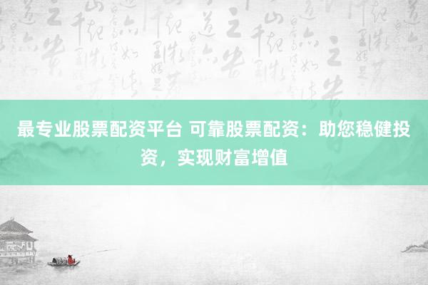 最专业股票配资平台 可靠股票配资：助您稳健投资，实现财富增值