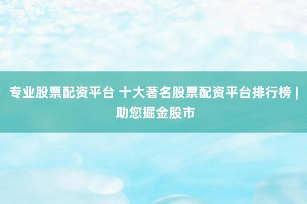 专业股票配资平台 十大著名股票配资平台排行榜 | 助您掘金股市