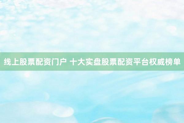 线上股票配资门户 十大实盘股票配资平台权威榜单