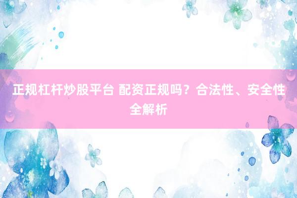 正规杠杆炒股平台 配资正规吗？合法性、安全性全解析