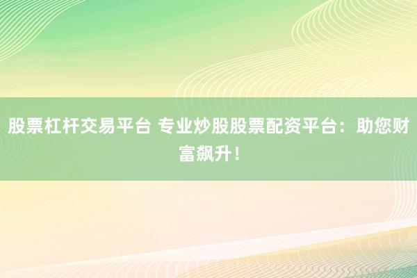 股票杠杆交易平台 专业炒股股票配资平台：助您财富飙升！