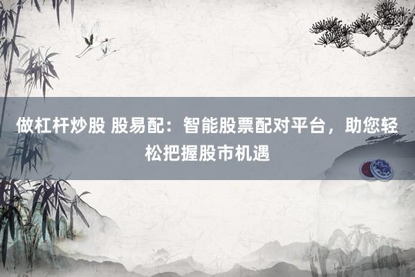 做杠杆炒股 股易配：智能股票配对平台，助您轻松把握股市机遇
