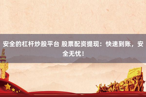 安全的杠杆炒股平台 股票配资提现：快速到账，安全无忧！