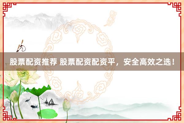 股票配资推荐 股票配资配资平，安全高效之选！