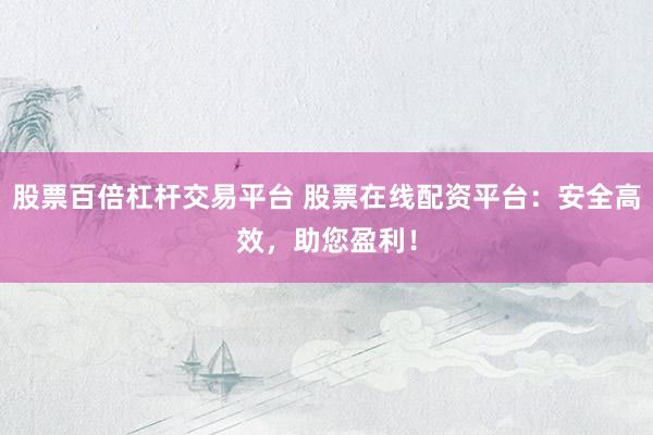 股票百倍杠杆交易平台 股票在线配资平台：安全高效，助您盈利！