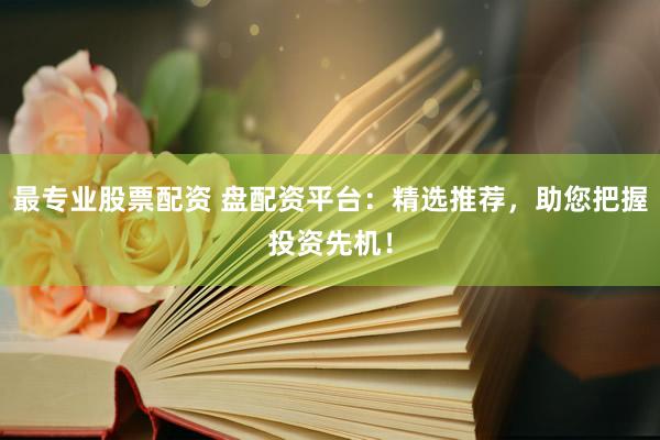 最专业股票配资 盘配资平台：精选推荐，助您把握投资先机！