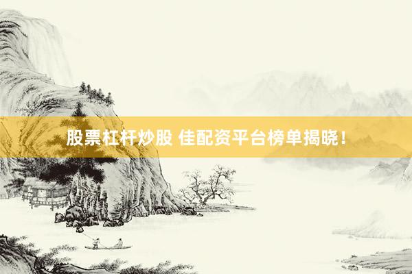 股票杠杆炒股 佳配资平台榜单揭晓！