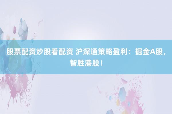 股票配资炒股看配资 沪深通策略盈利：掘金A股，智胜港股！