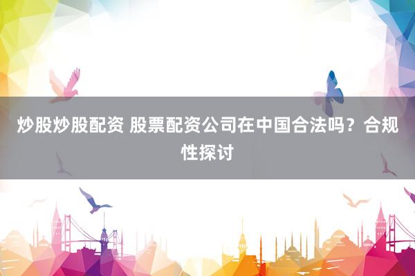 炒股炒股配资 股票配资公司在中国合法吗？合规性探讨