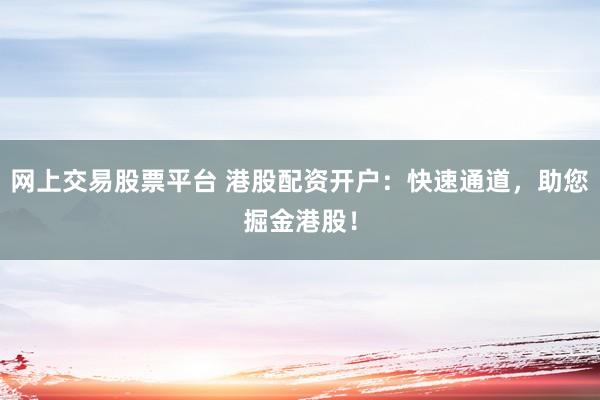 网上交易股票平台 港股配资开户：快速通道，助您掘金港股！