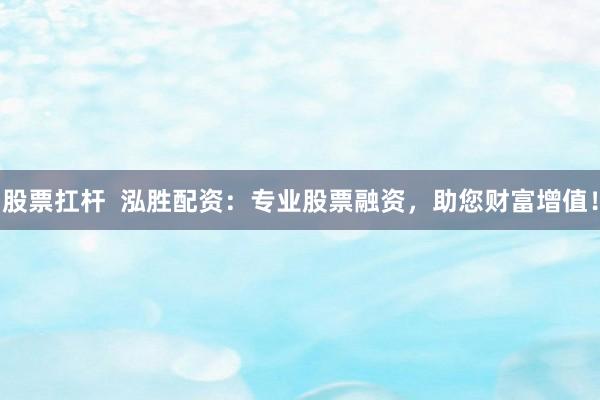 股票扛杆  泓胜配资：专业股票融资，助您财富增值！