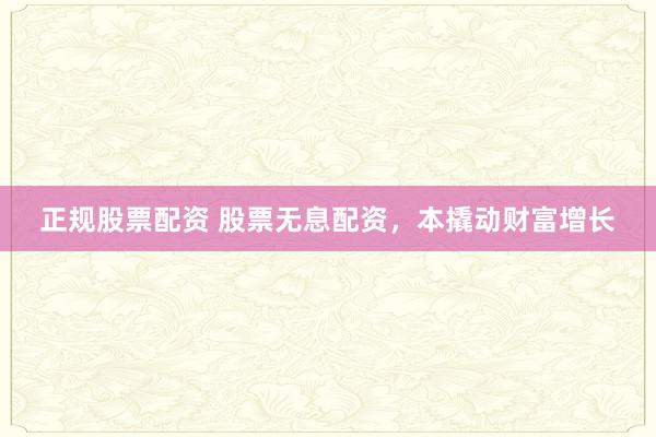 正规股票配资 股票无息配资，本撬动财富增长