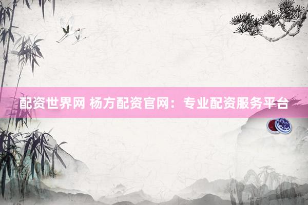 配资世界网 杨方配资官网：专业配资服务平台