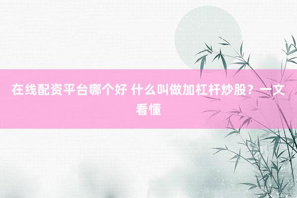 在线配资平台哪个好 什么叫做加杠杆炒股?一文看懂