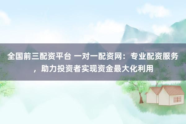 全国前三配资平台 一对一配资网:专业配资服务,助力投资者实现资金最大化利用