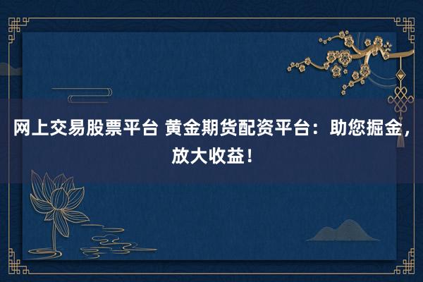 网上交易股票平台 黄金期货配资平台：助您掘金，放大收益！