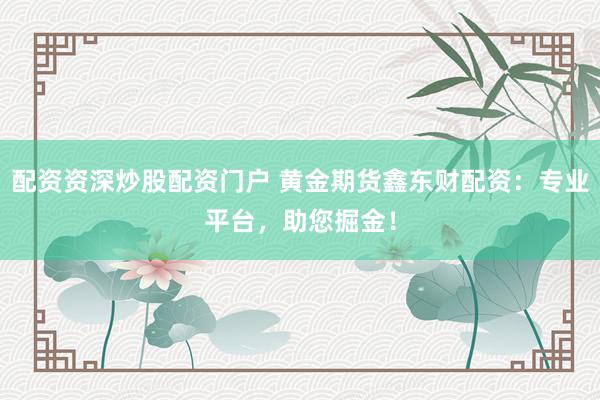 配资资深炒股配资门户 黄金期货鑫东财配资：专业平台，助您掘金！