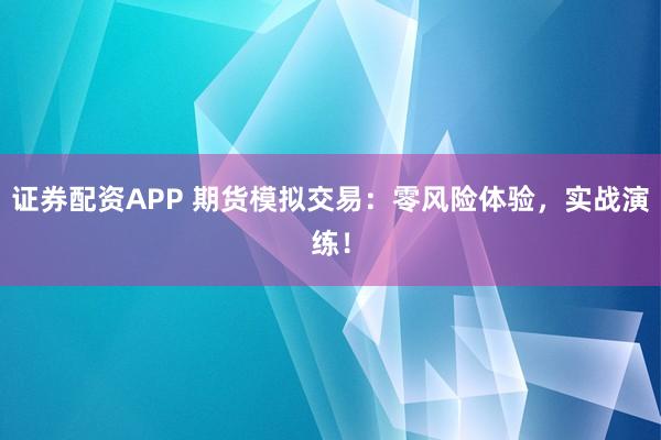 证券配资APP 期货模拟交易：零风险体验，实战演练！