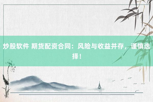 炒股软件 期货配资合同：风险与收益并存，谨慎选择！