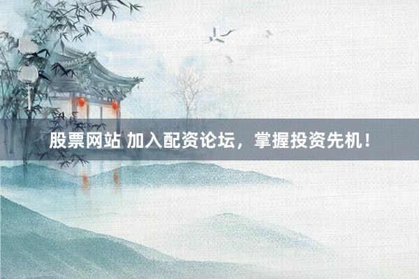 股票网站 加入配资论坛,掌握投资先机!