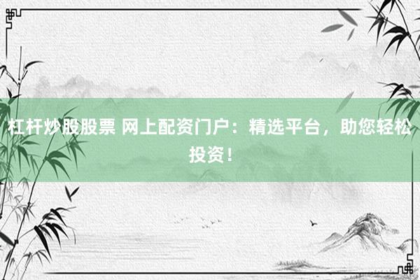 杠杆炒股股票 网上配资门户：精选平台，助您轻松投资！