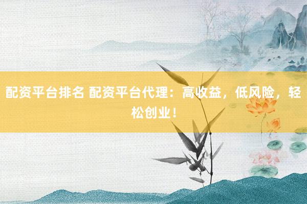 配资平台排名 配资平台代理:高收益,低风险,轻松创业!