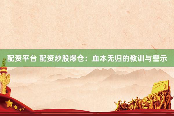 配资平台 配资炒股爆仓：血本无归的教训与警示