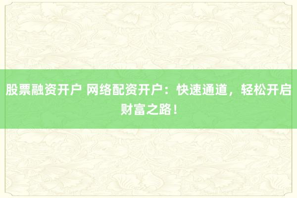 股票融资开户 网络配资开户：快速通道，轻松开启财富之路！