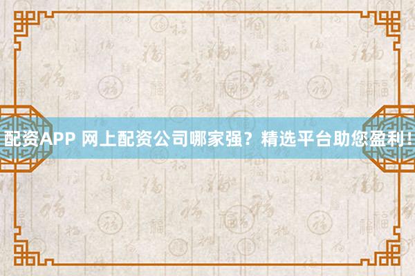 配资APP 网上配资公司哪家强？精选平台助您盈利！