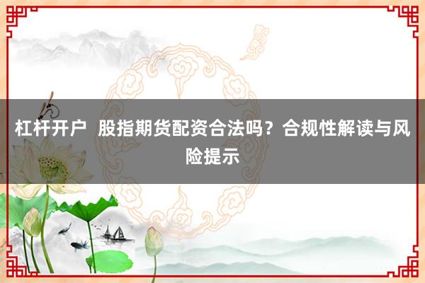 杠杆开户  股指期货配资合法吗？合规性解读与风险提示