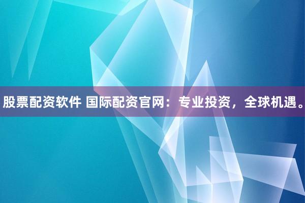 股票配资软件 国际配资官网：专业投资，全球机遇。
