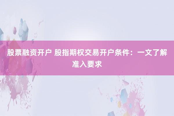 股票融资开户 股指期权交易开户条件：一文了解准入要求