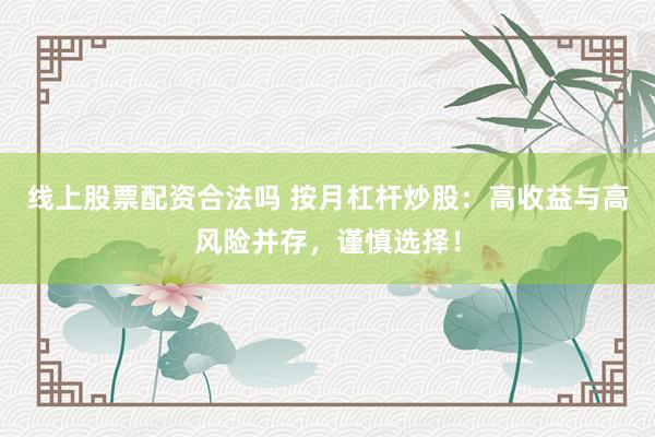 线上股票配资合法吗 按月杠杆炒股：高收益与高风险并存，谨慎选择！