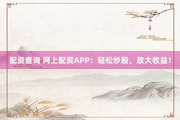 配资查询 网上配资APP：轻松炒股，放大收益！