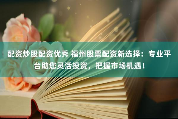 配资炒股配资优秀 福州股票配资新选择：专业平台助您灵活投资，把握市场机遇！