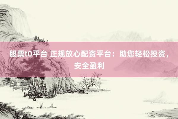 股票t0平台 正规放心配资平台:助您轻松投资,安全盈利