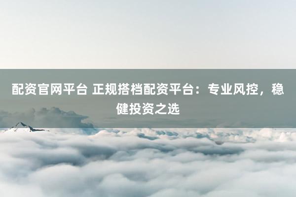 配资官网平台 正规搭档配资平台：专业风控，稳健投资之选