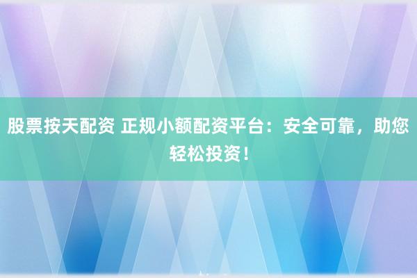 股票按天配资 正规小额配资平台：安全可靠，助您轻松投资！