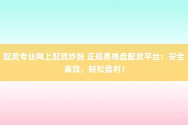 配资专业网上配资炒股 正规易操盘配资平台:安全高效,轻松盈利!