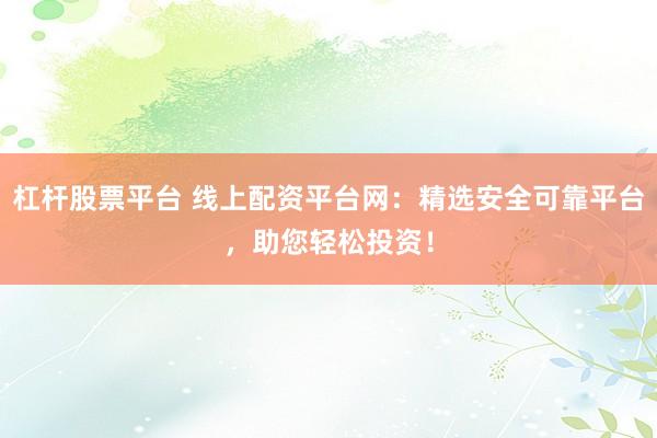 杠杆股票平台 线上配资平台网：精选安全可靠平台，助您轻松投资！