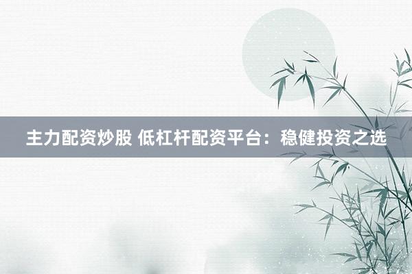 主力配资炒股 低杠杆配资平台：稳健投资之选