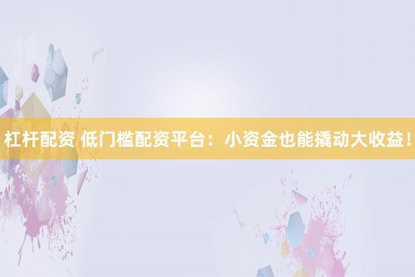 杠杆配资 低门槛配资平台：小资金也能撬动大收益！