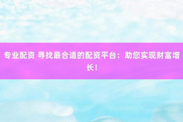 专业配资 寻找最合适的配资平台:助您实现财富增长!