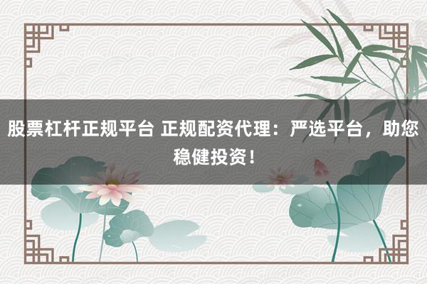 股票杠杆正规平台 正规配资代理：严选平台，助您稳健投资！