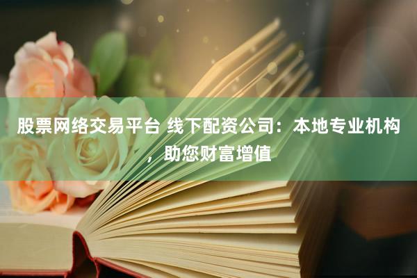 股票网络交易平台 线下配资公司：本地专业机构，助您财富增值
