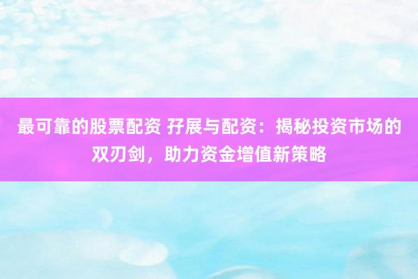 最可靠的股票配资 孖展与配资：揭秘投资市场的双刃剑，助力资金增值新策略