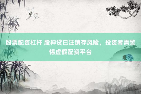 股票配资杠杆 股神贷已注销存风险，投资者需警惕虚假配资平台