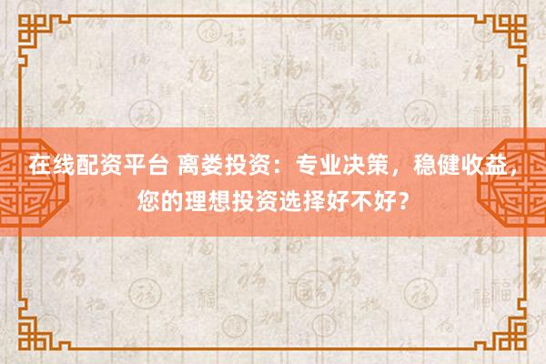 在线配资平台 离娄投资：专业决策，稳健收益，您的理想投资选择好不好？